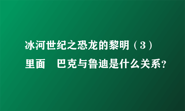 冰河世纪之恐龙的黎明（3）里面 巴克与鲁迪是什么关系？