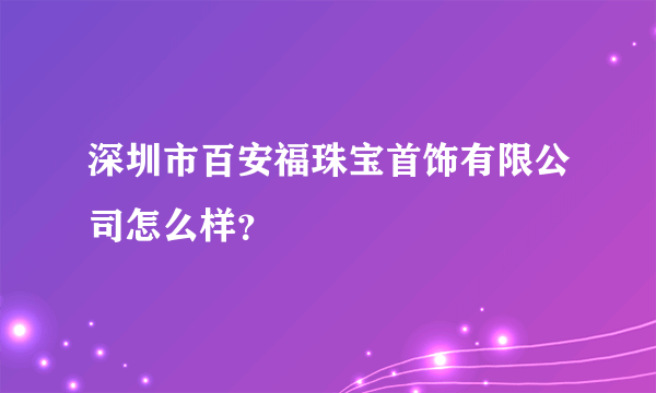 深圳市百安福珠宝首饰有限公司怎么样？