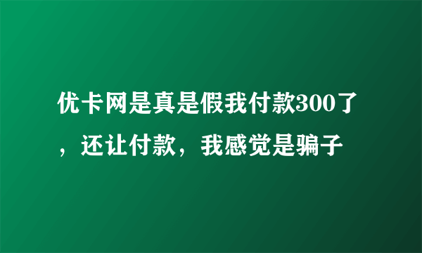 优卡网是真是假我付款300了，还让付款，我感觉是骗子