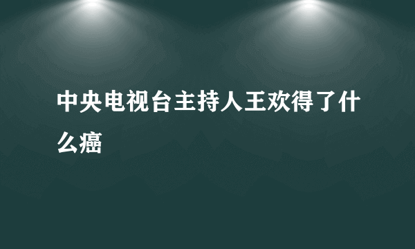 中央电视台主持人王欢得了什么癌