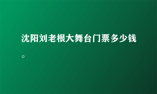 沈阳刘老根大舞台门票多少钱。