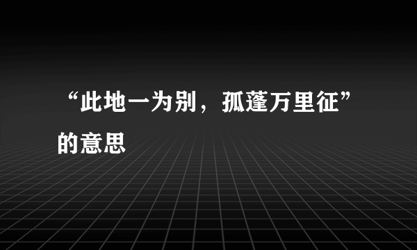 “此地一为别，孤蓬万里征”的意思