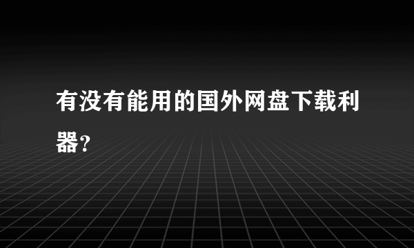 有没有能用的国外网盘下载利器？