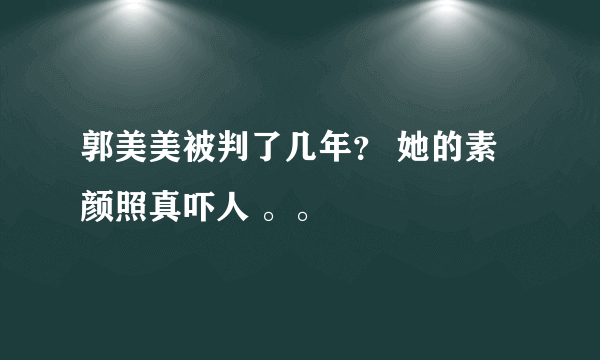 郭美美被判了几年？ 她的素颜照真吓人 。。