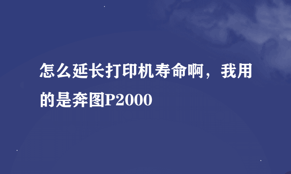 怎么延长打印机寿命啊，我用的是奔图P2000