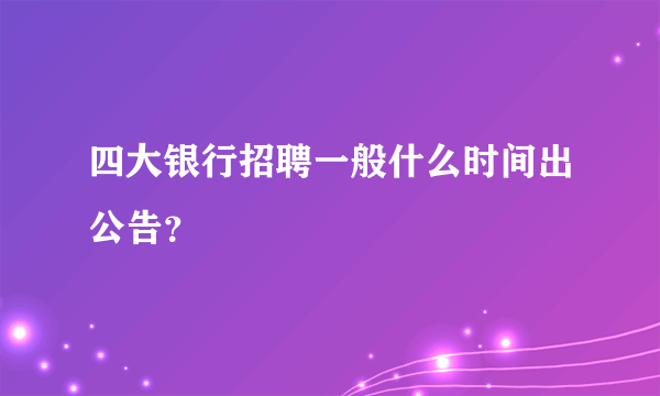 四大银行招聘一般什么时间出公告？