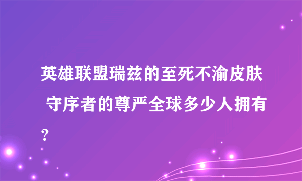 英雄联盟瑞兹的至死不渝皮肤 守序者的尊严全球多少人拥有？