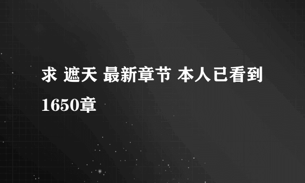 求 遮天 最新章节 本人已看到1650章