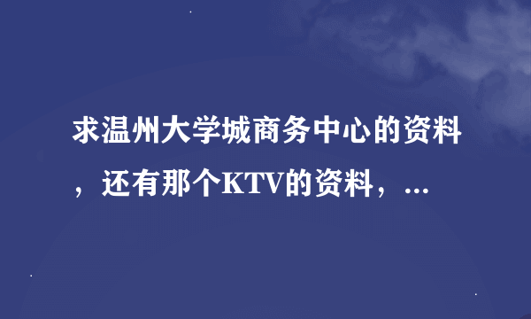 求温州大学城商务中心的资料，还有那个KTV的资料，急啊~~~