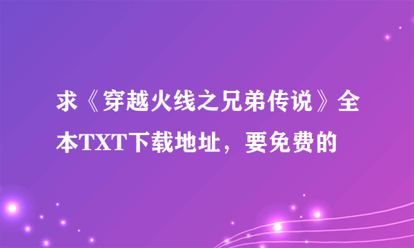 求《穿越火线之兄弟传说》全本TXT下载地址，要免费的