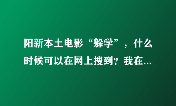 阳新本土电影“躲学”，什么时候可以在网上搜到？我在外边打工，过年不知道能不能连映