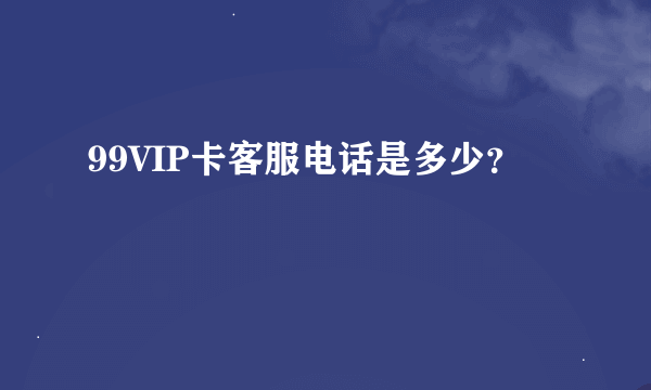 99VIP卡客服电话是多少？