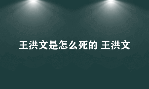 王洪文是怎么死的 王洪文