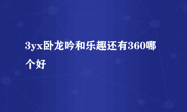 3yx卧龙吟和乐趣还有360哪个好