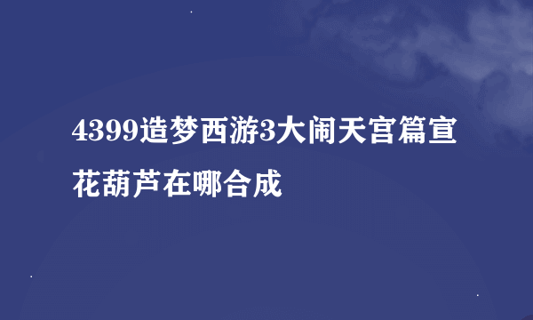 4399造梦西游3大闹天宫篇宣花葫芦在哪合成