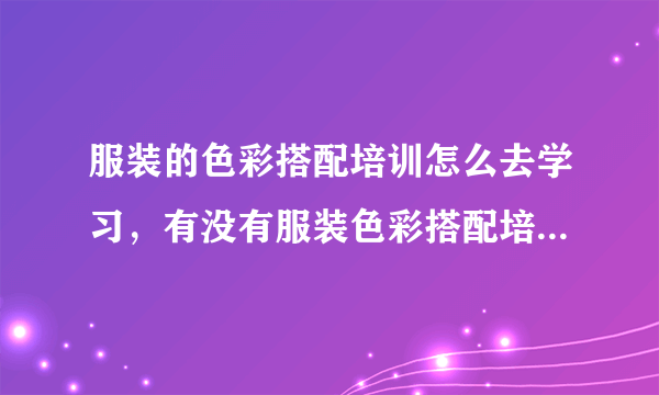 服装的色彩搭配培训怎么去学习，有没有服装色彩搭配培训教学？