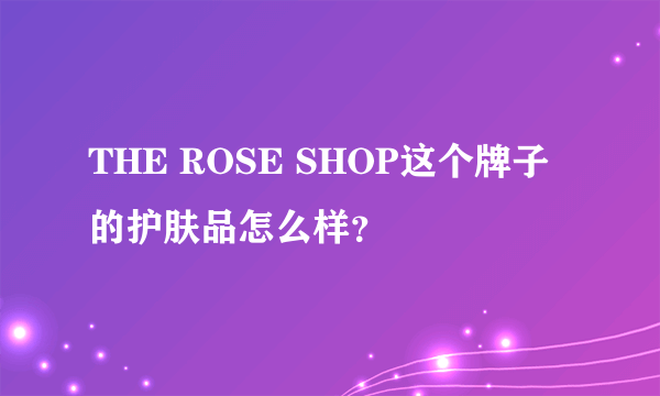 THE ROSE SHOP这个牌子的护肤品怎么样？