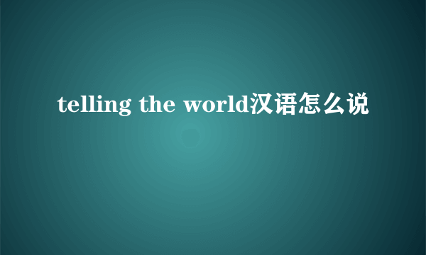 telling the world汉语怎么说