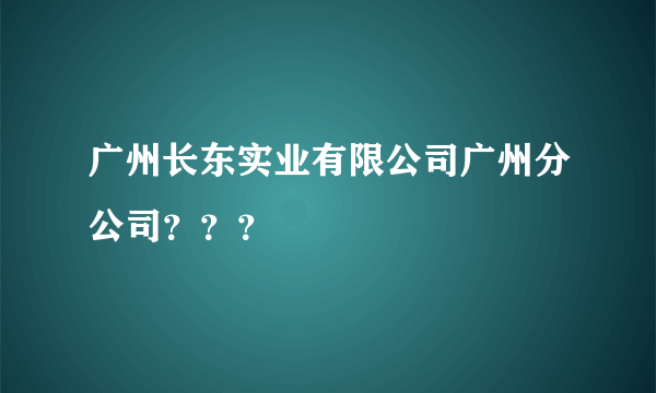 广州长东实业有限公司广州分公司？？？