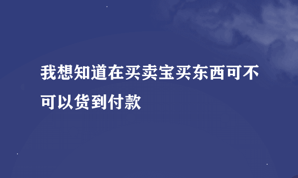 我想知道在买卖宝买东西可不可以货到付款