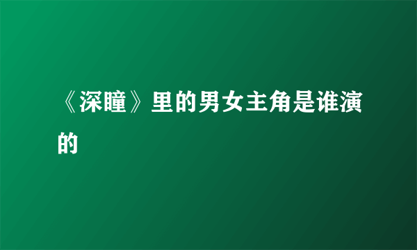 《深瞳》里的男女主角是谁演的