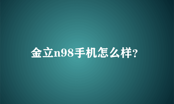 金立n98手机怎么样？