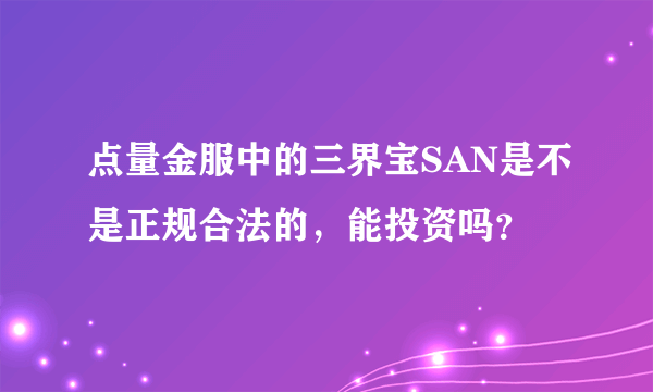 点量金服中的三界宝SAN是不是正规合法的，能投资吗？