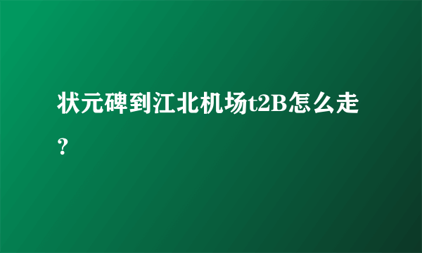 状元碑到江北机场t2B怎么走？