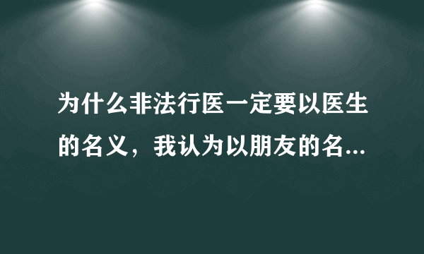 为什么非法行医一定要以医生的名义，我认为以朋友的名义好心帮忙也是