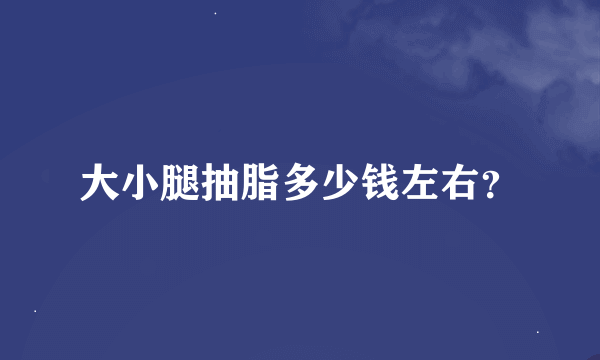 大小腿抽脂多少钱左右？