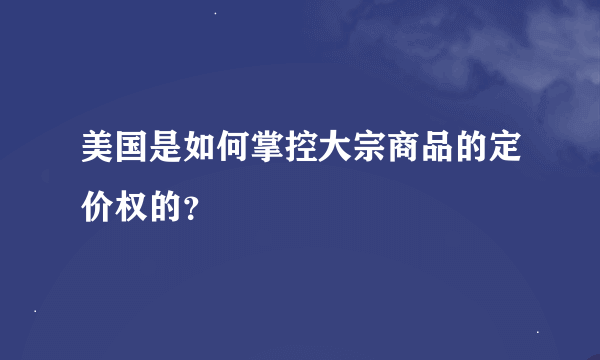 美国是如何掌控大宗商品的定价权的？