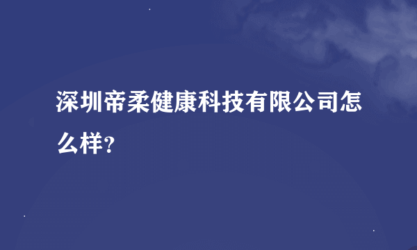 深圳帝柔健康科技有限公司怎么样？