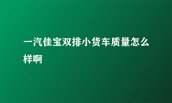 一汽佳宝双排小货车质量怎么样啊