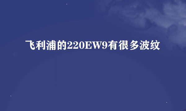 飞利浦的220EW9有很多波纹