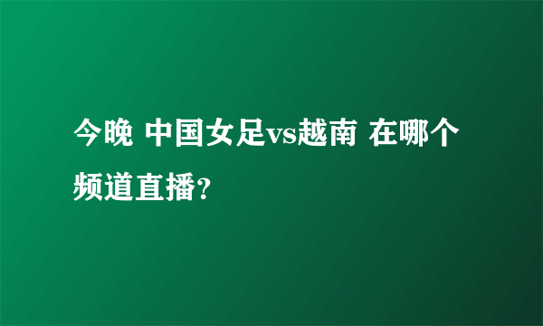 今晚 中国女足vs越南 在哪个频道直播？