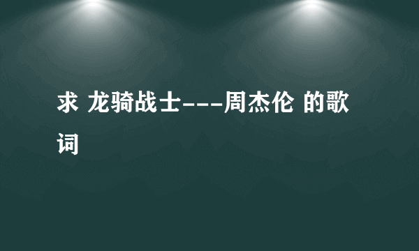 求 龙骑战士---周杰伦 的歌词