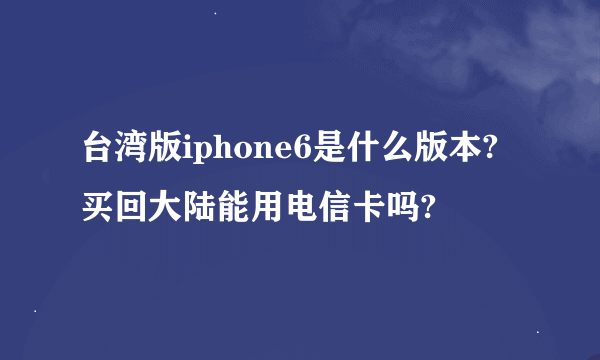 台湾版iphone6是什么版本?买回大陆能用电信卡吗?