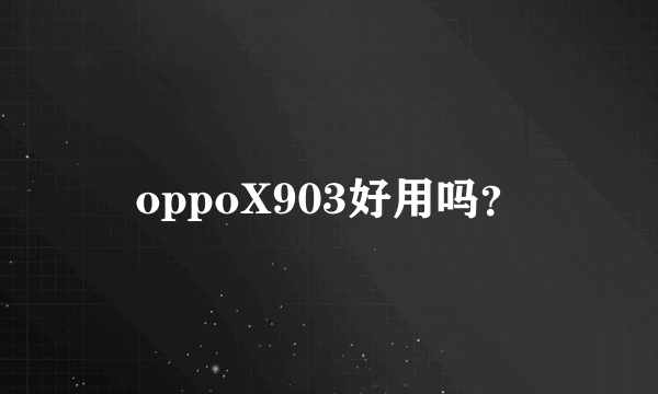 oppoX903好用吗？