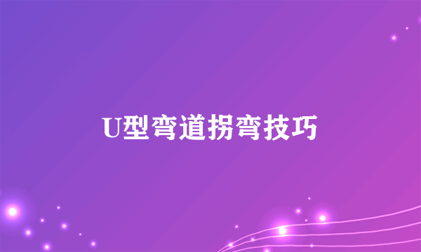 U型弯道拐弯技巧