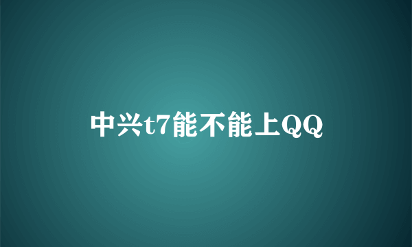 中兴t7能不能上QQ