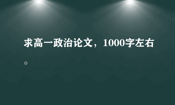 求高一政治论文，1000字左右。