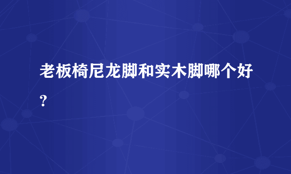 老板椅尼龙脚和实木脚哪个好？