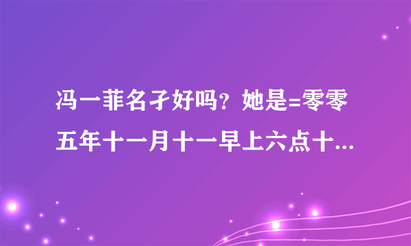 冯一菲名孑好吗？她是=零零五年十一月十一早上六点十五分生。谢谢