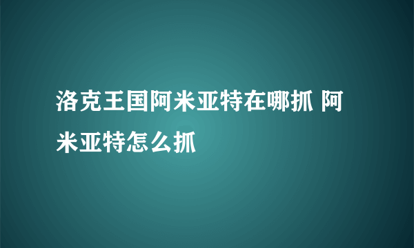 洛克王国阿米亚特在哪抓 阿米亚特怎么抓