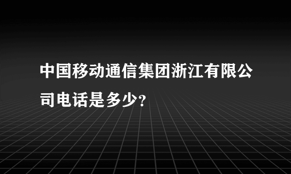 中国移动通信集团浙江有限公司电话是多少？