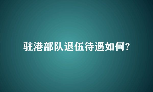 驻港部队退伍待遇如何?