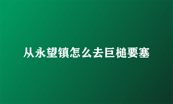 从永望镇怎么去巨槌要塞