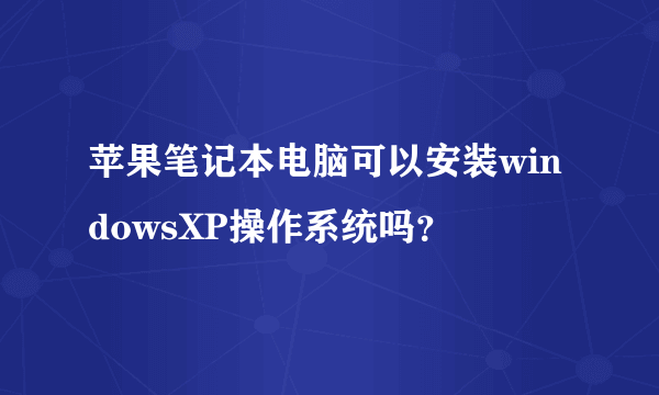 苹果笔记本电脑可以安装windowsXP操作系统吗？