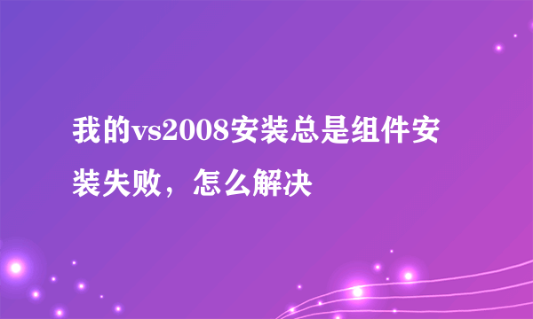 我的vs2008安装总是组件安装失败，怎么解决