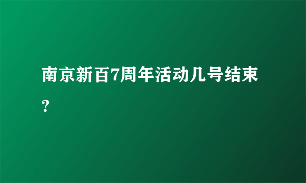 南京新百7周年活动几号结束？